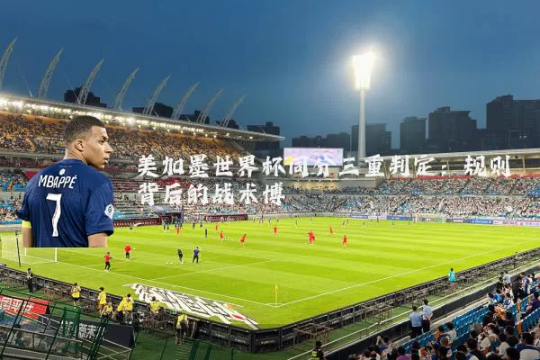 美加墨世界杯同分三重判定:规则背后的战术博弈