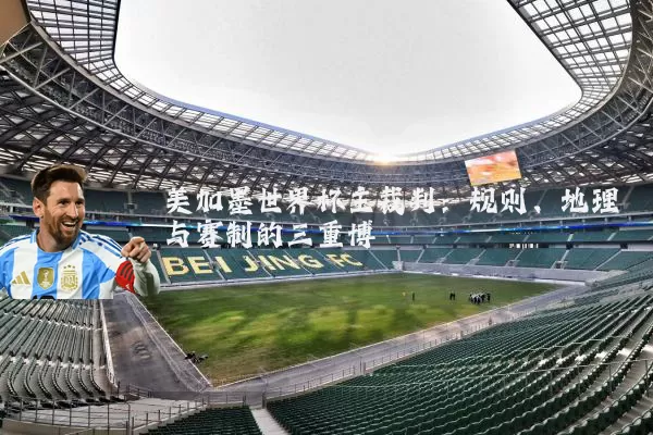 美加墨世界杯主裁判:规则、地理与赛制的三重博弈