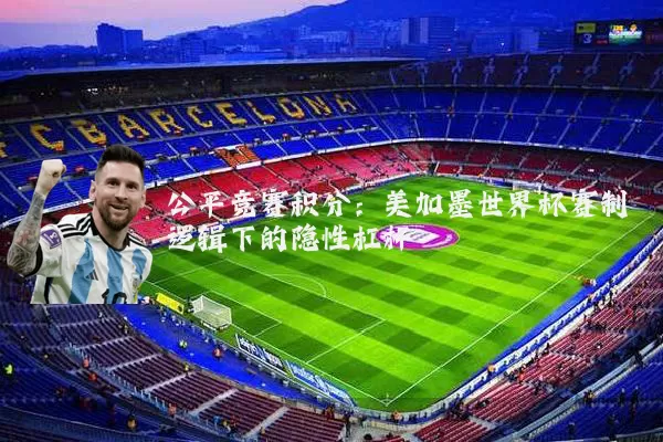 公平竞赛积分:美加墨世界杯赛制逻辑下的隐性杠杆