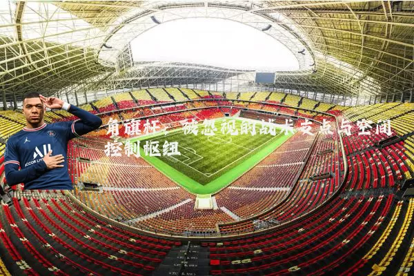 角旗杆:被忽视的战术支点与空间控制枢纽