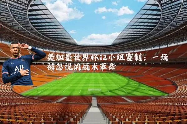 美加墨世界杯12小组赛制：一场被忽视的战术革命