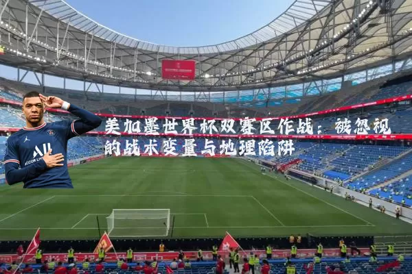 美加墨世界杯双赛区作战:被忽视的战术变量与地理陷阱