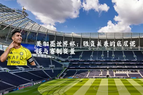 美加墨世界杯:胜负关系的底层逻辑与赛制变量