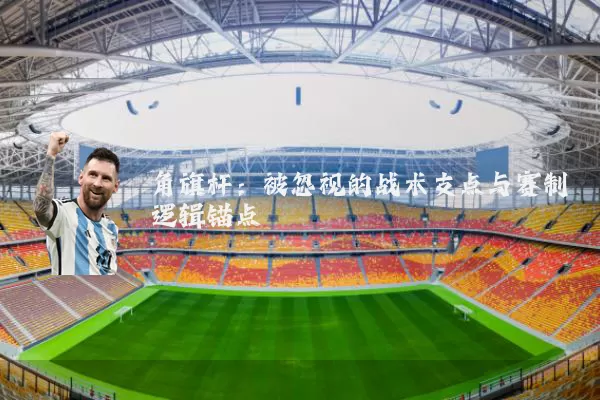 角旗杆:被忽视的战术支点与赛制逻辑锚点