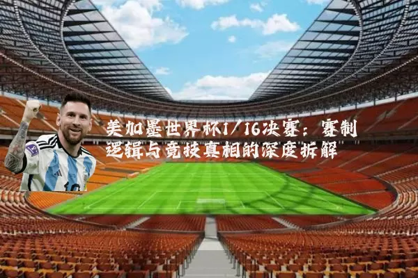 美加墨世界杯1/16决赛:赛制逻辑与竞技真相的深度拆解