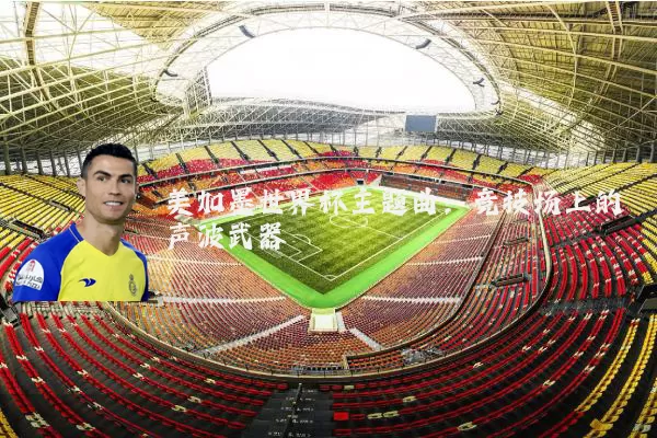 美加墨世界杯主题曲：竞技场上的声波武器