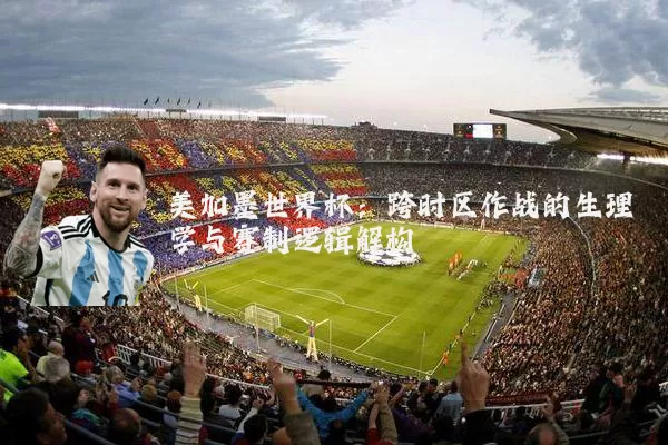 美加墨世界杯:跨时区作战的生理学与赛制逻辑解构