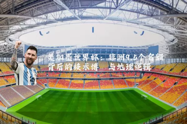 美加墨世界杯：非洲9.5个名额背后的技术博弈与地理逻辑