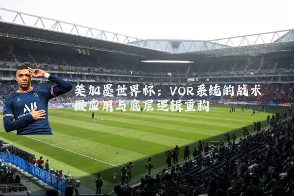 美加墨世界杯:VOR系统的战术级应用与底层逻辑重构