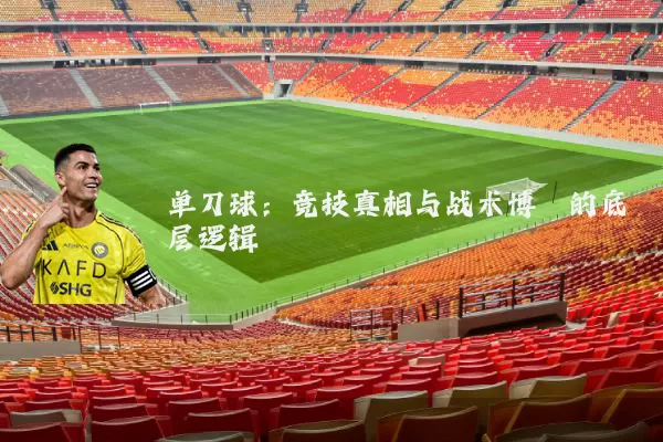 单刀球:竞技真相与战术博弈的底层逻辑