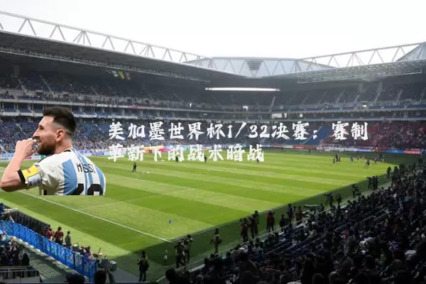 美加墨世界杯1/32决赛：赛制革新下的战术暗战