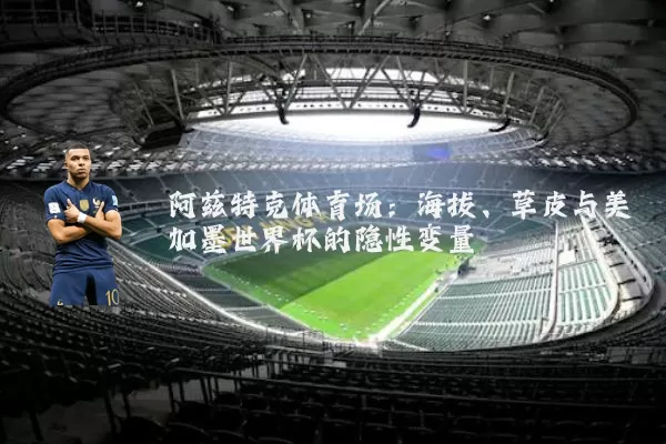 阿兹特克体育场：海拔、草皮与美加墨世界杯的隐性变量