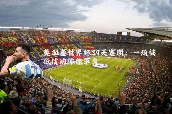 美加墨世界杯39天赛期：一场被低估的体能革命