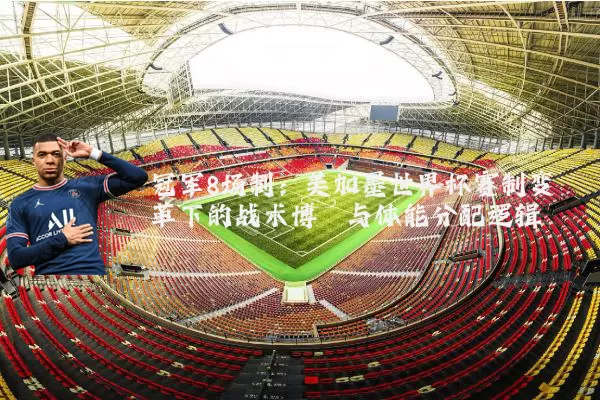 冠军8场制：美加墨世界杯赛制变革下的战术博弈与体能分配逻辑