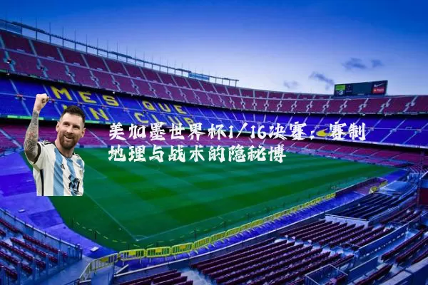 美加墨世界杯1/16决赛:赛制地理与战术的隐秘博弈