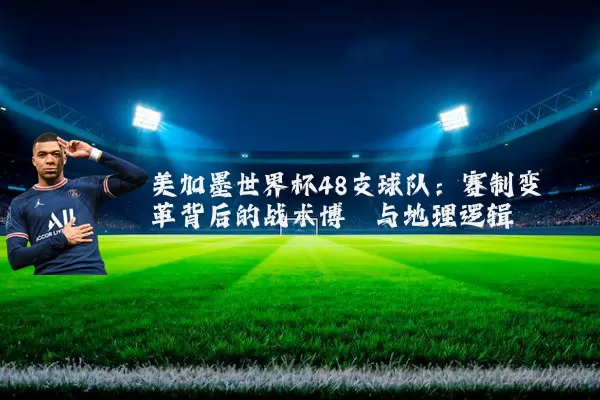 美加墨世界杯48支球队:赛制变革背后的战术博弈与地理逻辑