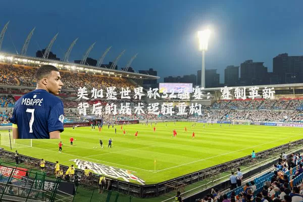 美加墨世界杯32强赛：赛制革新背后的战术逻辑重构