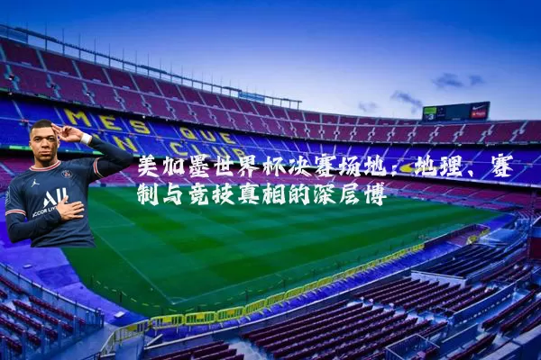 美加墨世界杯决赛场地：地理、赛制与竞技真相的深层博弈