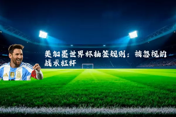 美加墨世界杯抽签规则:被忽视的战术杠杆