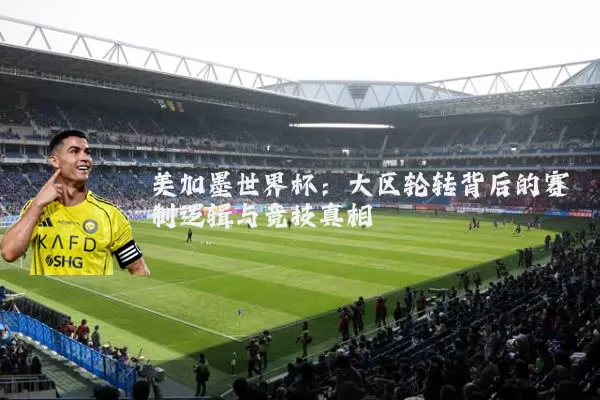 美加墨世界杯:大区轮转背后的赛制逻辑与竞技真相