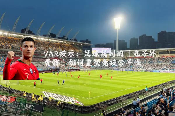VAR技术:足球裁判的「电子外骨骼」如何重塑竞技公平性
