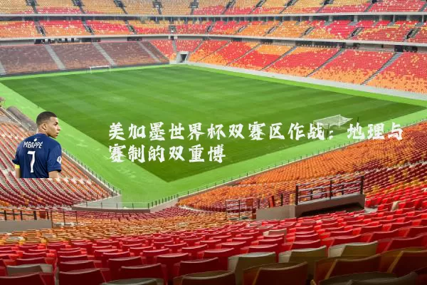 美加墨世界杯双赛区作战:地理与赛制的双重博弈